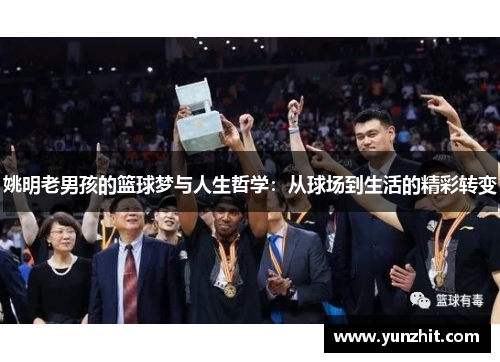 姚明老男孩的篮球梦与人生哲学：从球场到生活的精彩转变