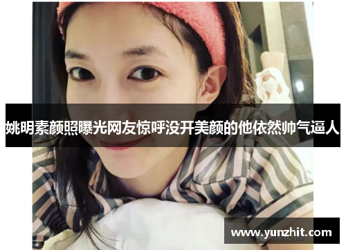 姚明素颜照曝光网友惊呼没开美颜的他依然帅气逼人