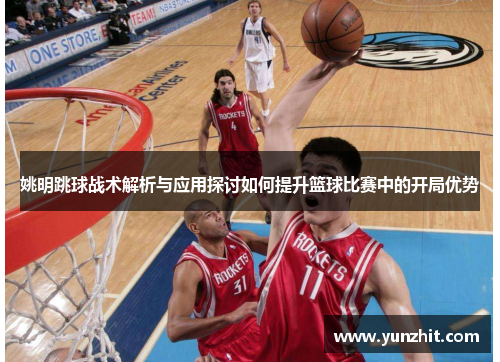 姚明跳球战术解析与应用探讨如何提升篮球比赛中的开局优势