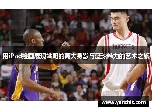用iPad绘画展现姚明的高大身影与篮球魅力的艺术之旅