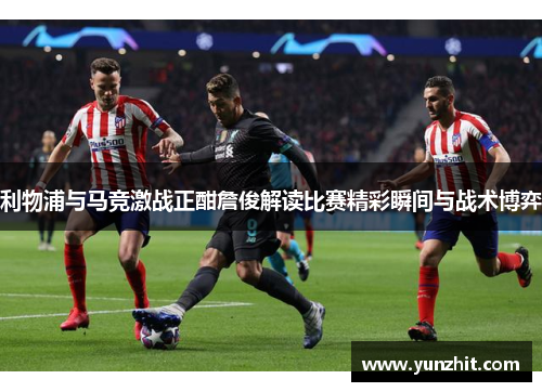 利物浦与马竞激战正酣詹俊解读比赛精彩瞬间与战术博弈